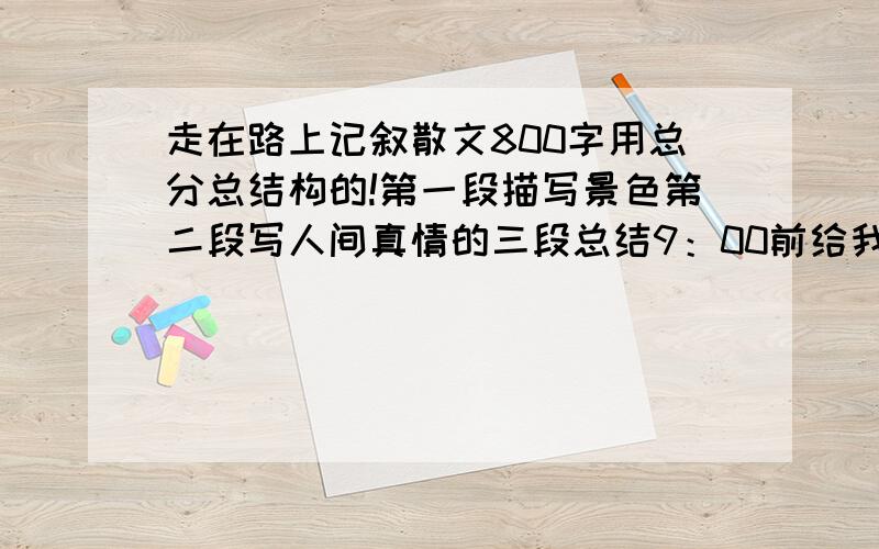 走在路上记叙散文800字用总分总结构的!第一段描写景色第二段写人间真情的三段总结9：00前给我