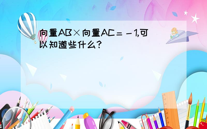 向量AB×向量AC＝－1,可以知道些什么?