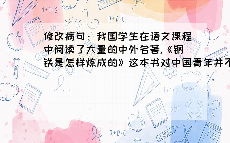 修改病句：我国学生在语文课程中阅读了大量的中外名著,《钢铁是怎样炼成的》这本书对中国青年并不陌生.