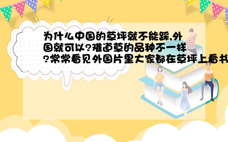 为什么中国的草坪就不能踩,外国就可以?难道草的品种不一样?常常看见外国片里大家都在草坪上看书,野餐什么的,为什么中国就处处“勿踩草坪”难道品种不同,那为什么不种可以踩的草,而且