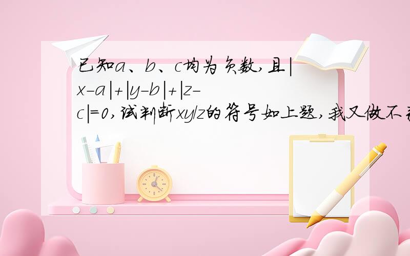 已知a、b、c均为负数,且|x-a|+|y-b|+|z-c|=0,试判断xy/z的符号如上题,我又做不来了!还有一道：若a、b互为相反数,c、d互为倒数,m的绝对值是2,求（a+b+cd）m-cd的值