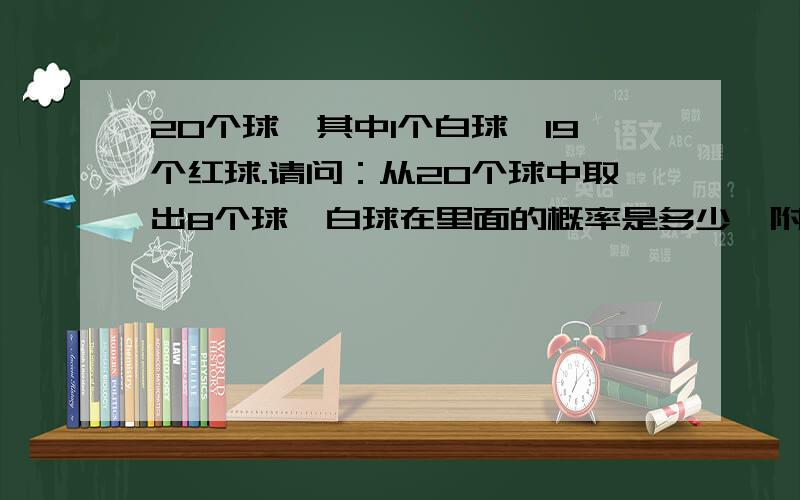 20个球,其中1个白球,19个红球.请问：从20个球中取出8个球,白球在里面的概率是多少,附带公式谢谢白球在8个球里面。好人一生平安！