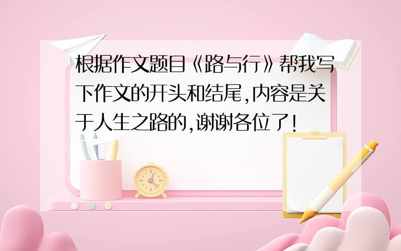 根据作文题目《路与行》帮我写下作文的开头和结尾,内容是关于人生之路的,谢谢各位了!