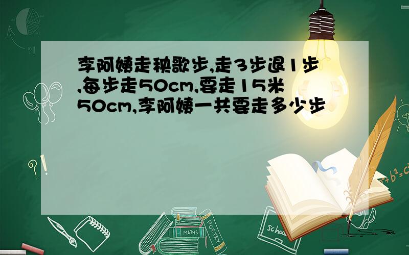 李阿姨走秧歌步,走3步退1步,每步走50cm,要走15米50cm,李阿姨一共要走多少步