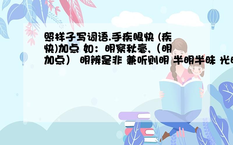 照样子写词语.手疾眼快 (疾快)加点 如：明察秋毫,（明加点） 明辨是非 兼听则明 半明半昧 光明磊落居安思危 (安危)加点 手疾眼快 (疾快)加点 用加点的子组词 或找有加点子的