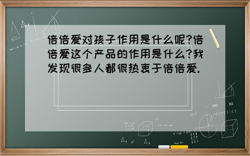 倍倍爱对孩子作用是什么呢?倍倍爱这个产品的作用是什么?我发现很多人都很热衷于倍倍爱.