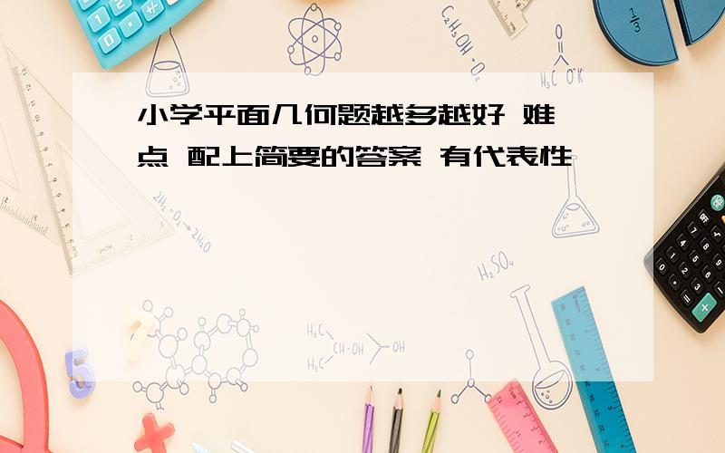 小学平面几何题越多越好 难一点 配上简要的答案 有代表性