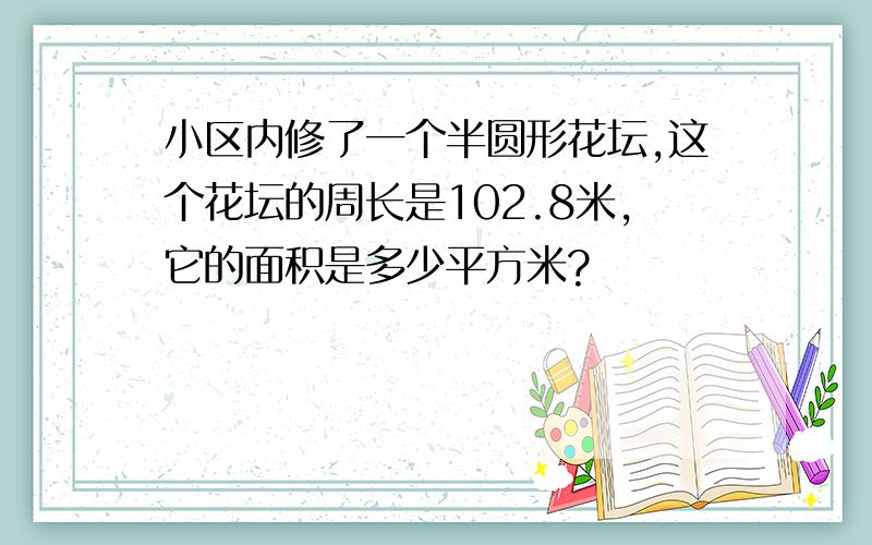 小区内修了一个半圆形花坛,这个花坛的周长是102.8米,它的面积是多少平方米?