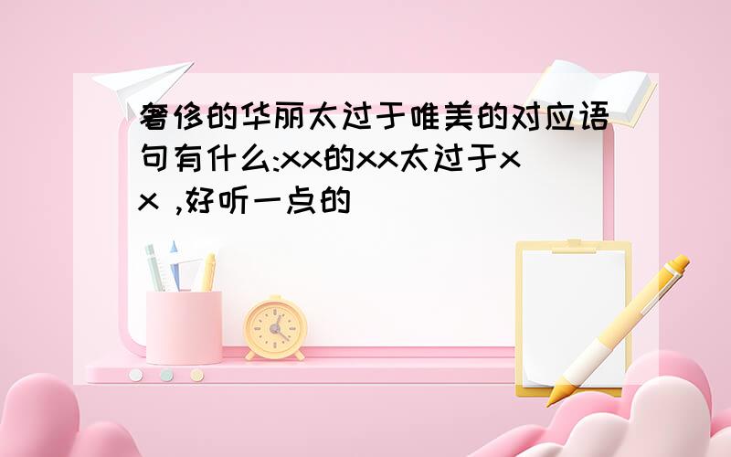 奢侈的华丽太过于唯美的对应语句有什么:xx的xx太过于xx ,好听一点的