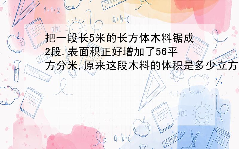 把一段长5米的长方体木料锯成2段,表面积正好增加了56平方分米,原来这段木料的体积是多少立方分米?急