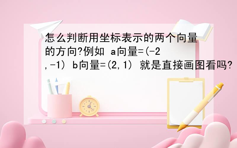 怎么判断用坐标表示的两个向量的方向?例如 a向量=(-2,-1) b向量=(2,1) 就是直接画图看吗? 那么如果 a=(-1,2) b=(1,6)呢?