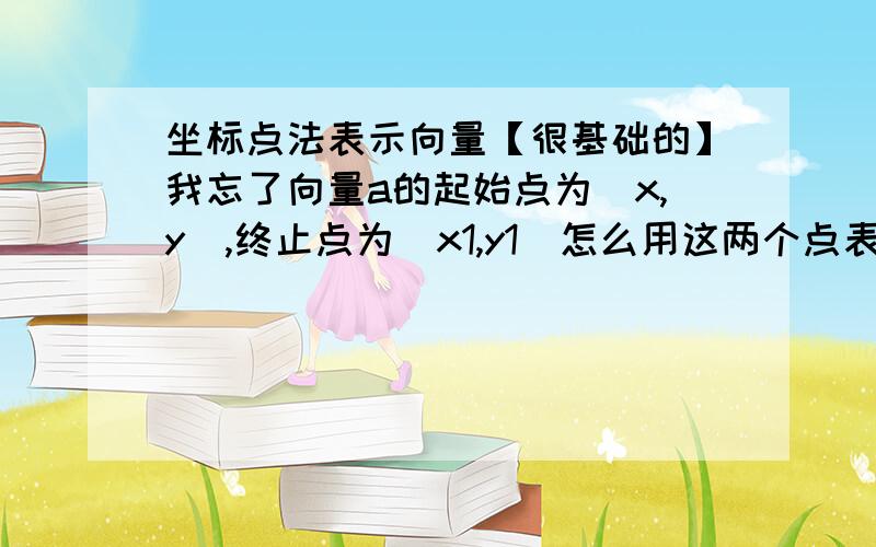 坐标点法表示向量【很基础的】我忘了向量a的起始点为（x,y）,终止点为（x1,y1）怎么用这两个点表示向量》?很基础的,我忘了