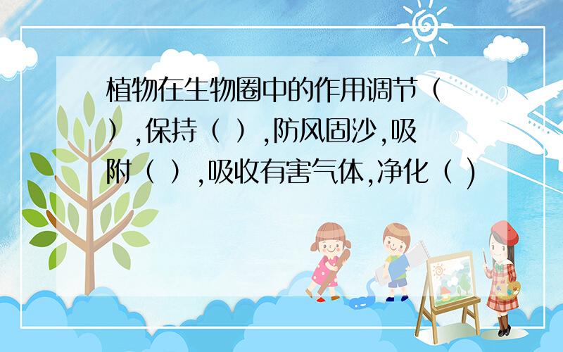 植物在生物圈中的作用调节（ ）,保持（ ）,防风固沙,吸附（ ）,吸收有害气体,净化（ )