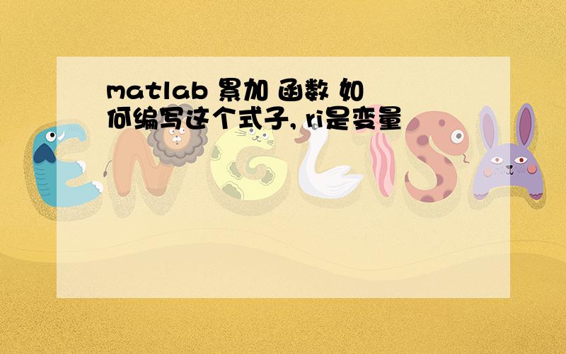 matlab 累加 函数 如何编写这个式子, ri是变量