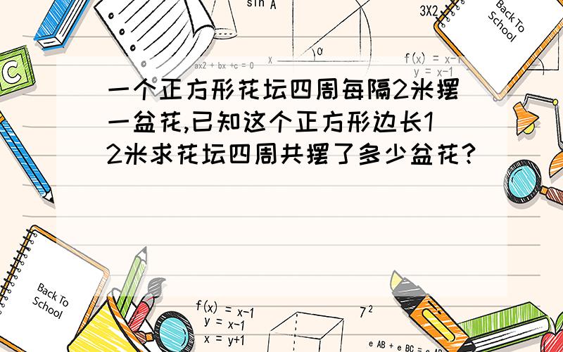 一个正方形花坛四周每隔2米摆一盆花,已知这个正方形边长12米求花坛四周共摆了多少盆花?