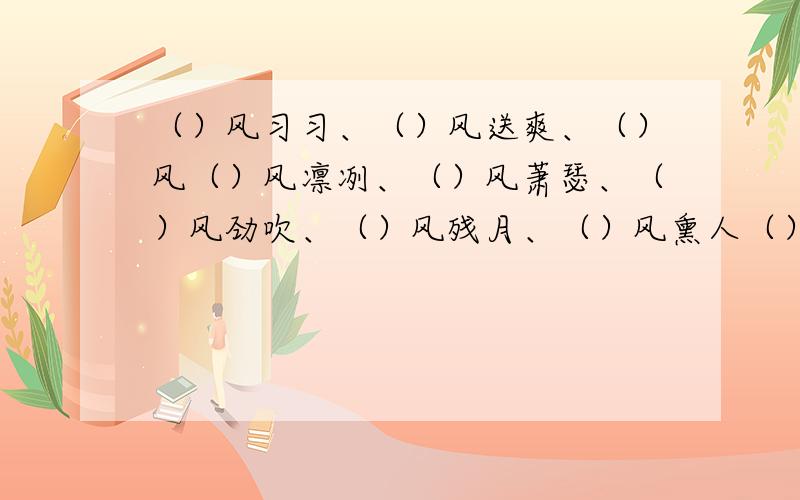 （）风习习、（）风送爽、（）风（）风凛冽、（）风萧瑟、（）风劲吹、（）风残月、（）风熏人（）风徐来、（）风呼啸、（）风苦雨、（）风宜人?呃······（=。=#）到底素什么风劲