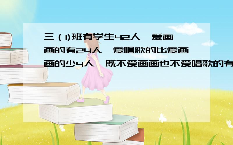 三（1)班有学生42人,爱画画的有24人,爱唱歌的比爱画画的少4人,既不爱画画也不爱唱歌的有8人.既爱画画又爱唱歌的有多少人?