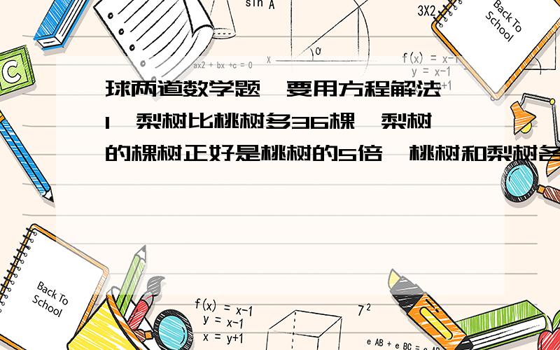 球两道数学题、要用方程解法、1、梨树比桃树多36棵,梨树的棵树正好是桃树的5倍,桃树和梨树各是多少?2、两个港口之间相距540千米,两只轮船同时从两港出发相对而行,9时相遇,已知甲船是乙