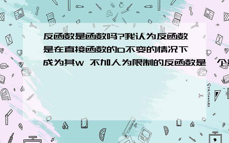 反函数是函数吗?我认为反函数是在直接函数的D不变的情况下成为其W 不加人为限制的反函数是一个数集 求专家点评加解释