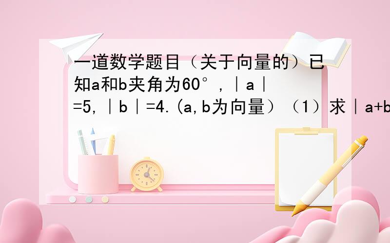 一道数学题目（关于向量的）已知a和b夹角为60°,｜a｜=5,｜b｜=4.(a,b为向量）（1）求｜a+b｜(2)求a+b与a的夹角余弦值