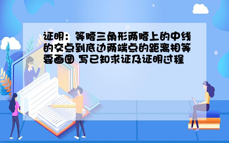 证明：等腰三角形两腰上的中线的交点到底边两端点的距离相等要画图 写已知求证及证明过程