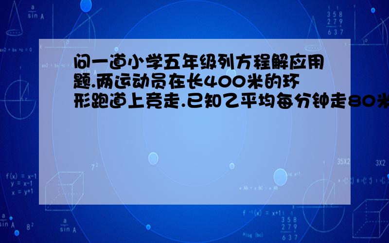 问一道小学五年级列方程解应用题.两运动员在长400米的环形跑道上竞走.已知乙平均每分钟走80米,甲的速度是乙的1.25倍,甲在乙的前面300米处.甲多少分钟追上乙?这是两人各走了多少米?列方程