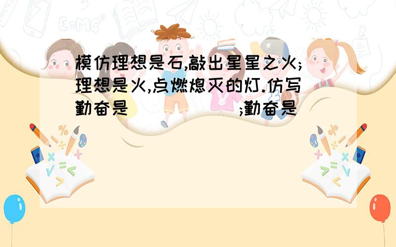 模仿理想是石,敲出星星之火;理想是火,点燃熄灭的灯.仿写勤奋是______;勤奋是_______.要用顶针的手法写!