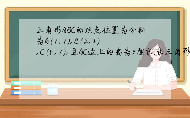 三角形ABC的顶点位置为分别为A（1,1）,B（2,4）,C（5,1）,且AC边上的高为9厘米.求三角形ABC的面积是多少平方厘米?