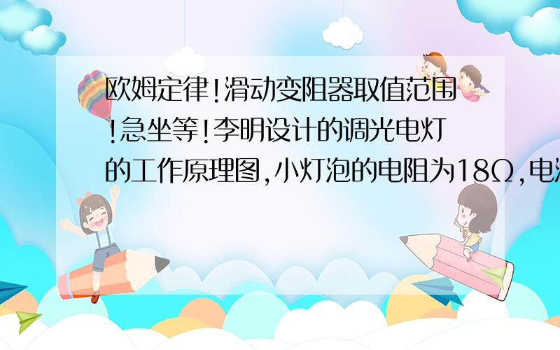 欧姆定律!滑动变阻器取值范围!急坐等!李明设计的调光电灯的工作原理图,小灯泡的电阻为18Ω,电源电压是9v.为了使点灯的电压即不超过正常工作电压6v,又不低于3v,囚滑动变阻器的取值范围.我