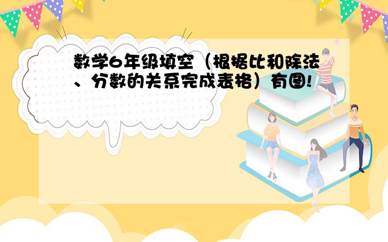 数学6年级填空（根据比和除法、分数的关系完成表格）有图!