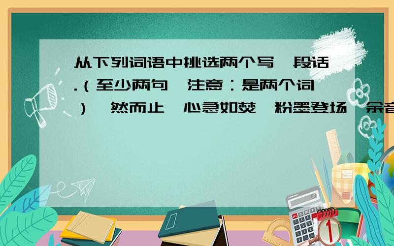 从下列词语中挑选两个写一段话.（至少两句,注意：是两个词）戛然而止,心急如焚,粉墨登场,余音绕梁,字正腔圆,感人肺腑,动人心弦.