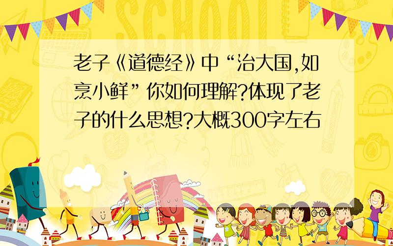 老子《道德经》中“治大国,如烹小鲜”你如何理解?体现了老子的什么思想?大概300字左右