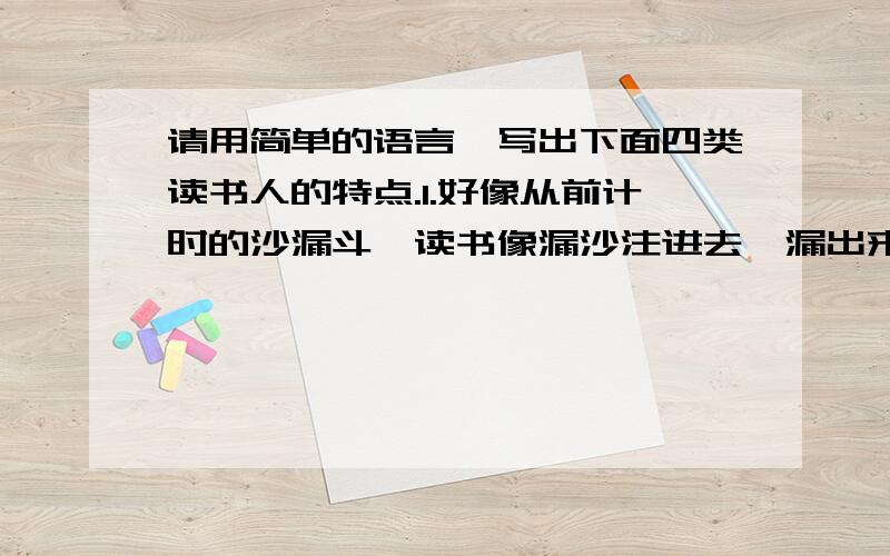 请用简单的语言,写出下面四类读书人的特点.1.好像从前计时的沙漏斗,读书像漏沙注进去,漏出来,到头来一点痕迹也没留下.（ ）.2.好像海绵,什么都吸收,挤一挤,挤出来的东西原封不动,甚至还