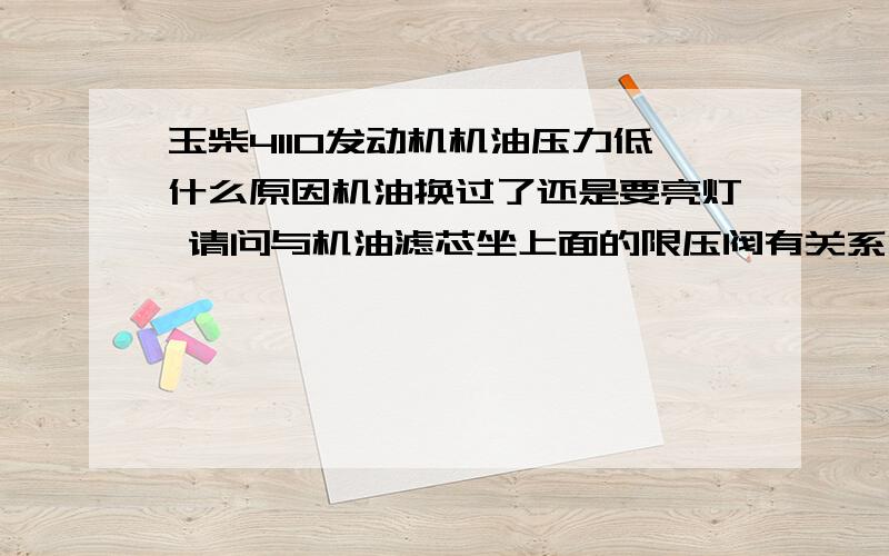 玉柴4110发动机机油压力低什么原因机油换过了还是要亮灯 请问与机油滤芯坐上面的限压阀有关系没