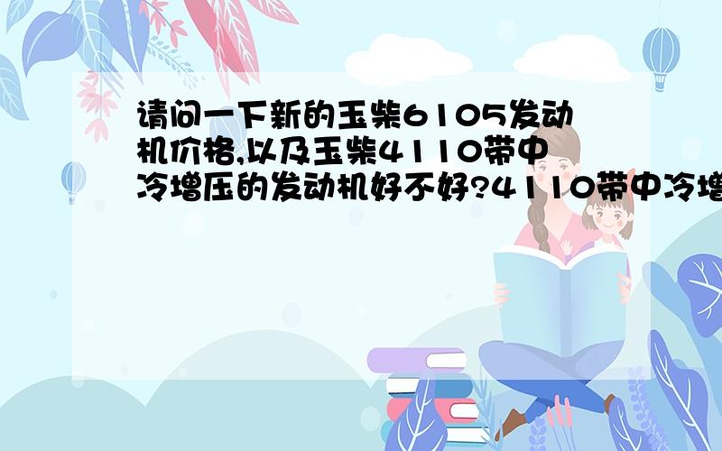 请问一下新的玉柴6105发动机价格,以及玉柴4110带中冷增压的发动机好不好?4110带中冷增压有6105带普通增压的好吗?