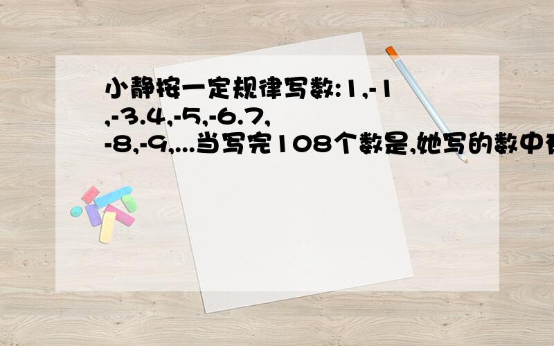 小静按一定规律写数:1,-1,-3.4,-5,-6.7,-8,-9,...当写完108个数是,她写的数中有几个正数,几个负数