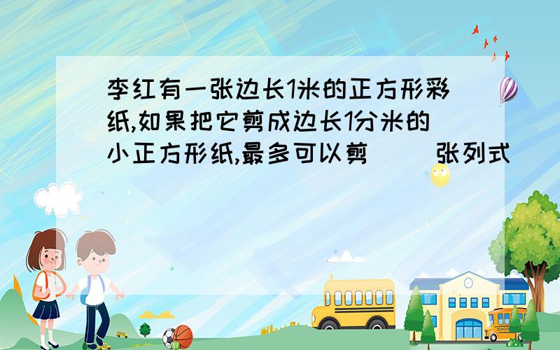 李红有一张边长1米的正方形彩纸,如果把它剪成边长1分米的小正方形纸,最多可以剪( )张列式