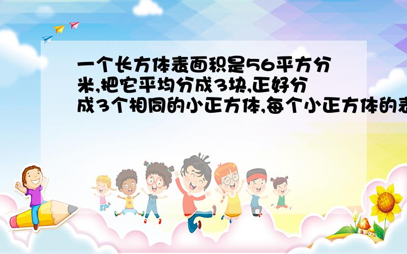 一个长方体表面积是56平方分米,把它平均分成3块,正好分成3个相同的小正方体,每个小正方体的表面积是?数学题````各位帮帮忙吧`````还有每个小正方体的体积又是多小？？