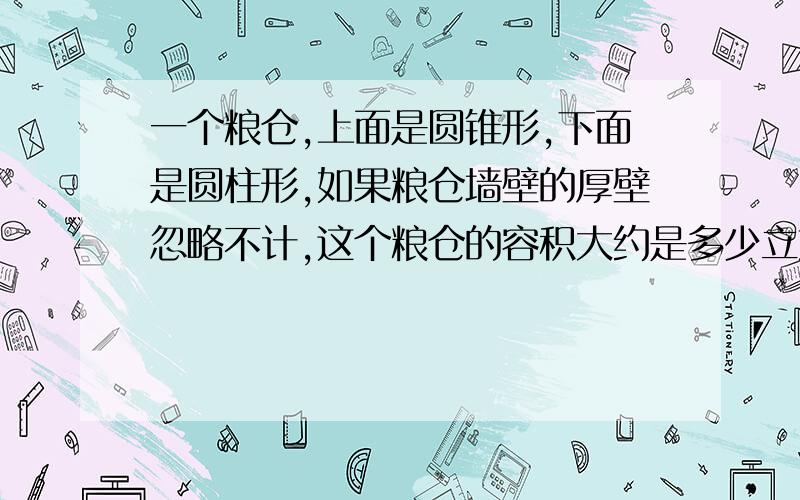 一个粮仓,上面是圆锥形,下面是圆柱形,如果粮仓墙壁的厚壁忽略不计,这个粮仓的容积大约是多少立方?圆柱的底面直径是8米高5米,圆锥的高是3米.