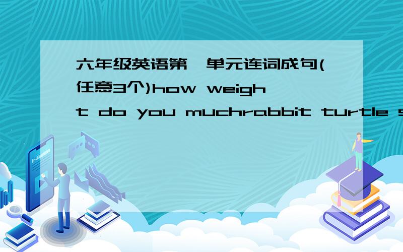 六年级英语第一单元连词成句(任意3个)how weight do you muchrabbit turtle slower was the than theeat to food healthy to have we body a healthy needsome you do fatter exercise this you are should year so