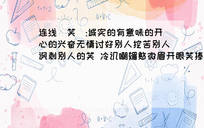 连线（笑）:诚实的有意味的开心的兴奋无情讨好别人挖苦别人讽刺别人的笑 冷讥嘲媚憨微眉开眼笑捧腹大笑