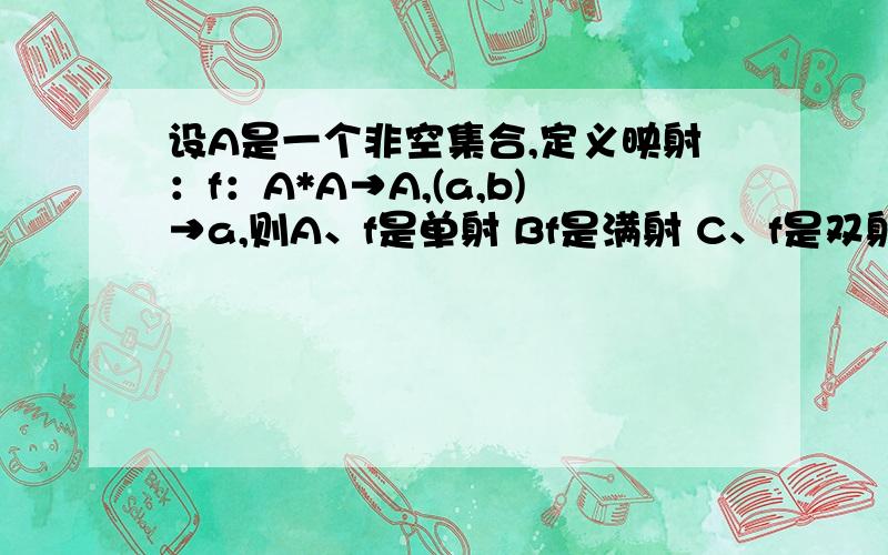 设A是一个非空集合,定义映射：f：A*A→A,(a,b)→a,则A、f是单射 Bf是满射 C、f是双射 Df既非单射也非满