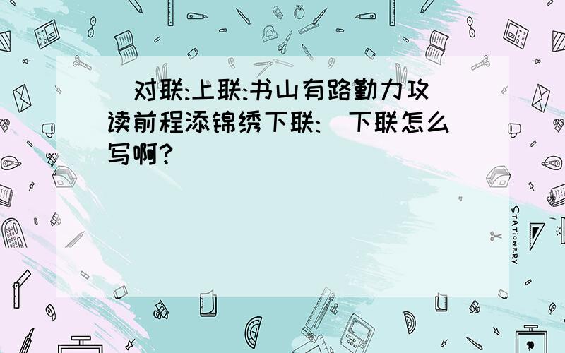 (对联:上联:书山有路勤力攻读前程添锦绣下联:)下联怎么写啊?