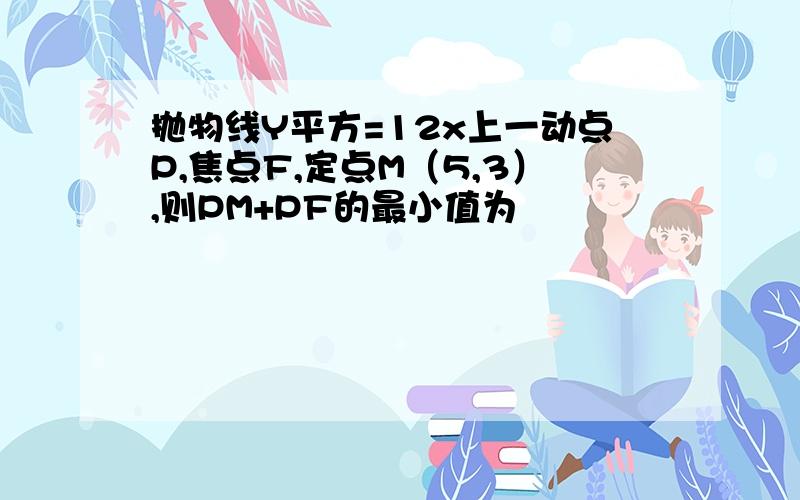 抛物线Y平方=12x上一动点P,焦点F,定点M（5,3）,则PM+PF的最小值为