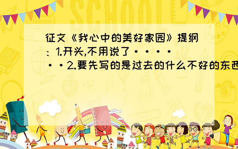 征文《我心中的美好家园》提纲：1.开头,不用说了······2.要先写的是过去的什么不好的东西,如：环境.科技不发达啊等3.在写现在我们家乡重大的变化,如：环境,科技等4.结尾,更不用说了·