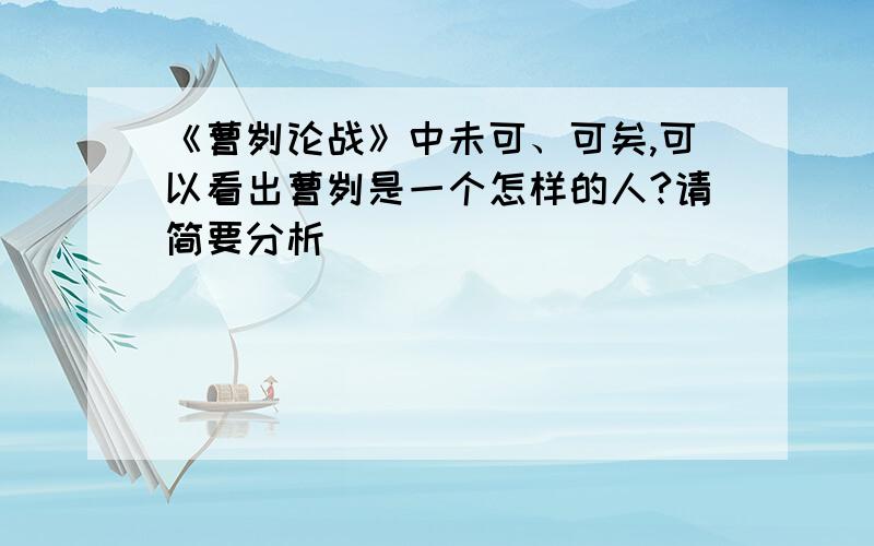 《曹刿论战》中未可、可矣,可以看出曹刿是一个怎样的人?请简要分析