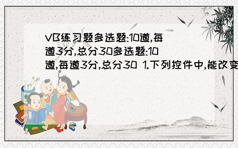 VB练习题多选题:10道,每道3分,总分30多选题:10道,每道3分,总分30 1.下列控件中,能改变大小的是（ ）.TextBox LabelTimerPictureBox2.关于窗体的Load事件的触发时机,错误是（ ）.用户单击窗体时窗体被加