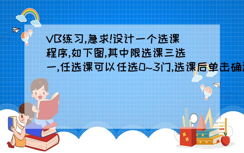 VB练习,急求!设计一个选课程序,如下图,其中限选课三选一,任选课可以任选0~3门,选课后单击确认,在多行文本框中显示你所选择的课程我不知道怎么把选择的内容显示在多行文本框里啊!急求帮