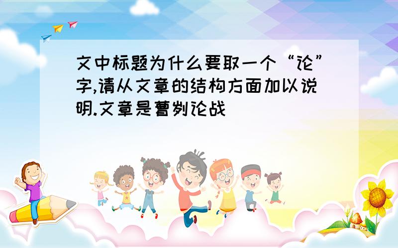 文中标题为什么要取一个“论”字,请从文章的结构方面加以说明.文章是曹刿论战