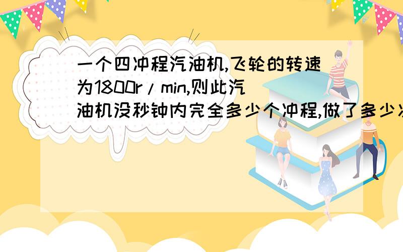 一个四冲程汽油机,飞轮的转速为1800r/min,则此汽油机没秒钟内完全多少个冲程,做了多少次功 ?